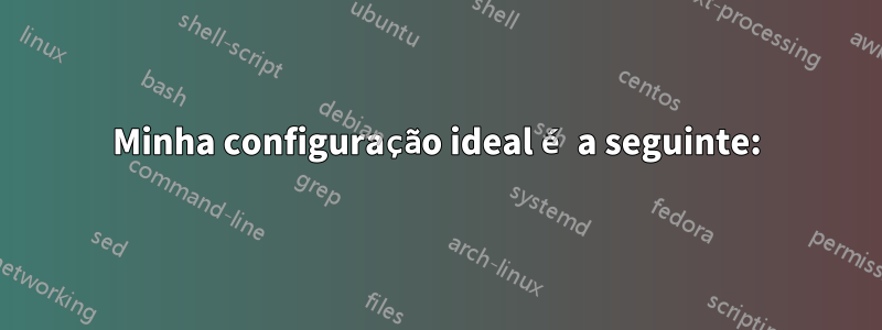 Minha configuração ideal é a seguinte: