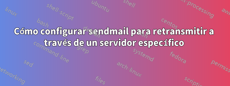 Cómo configurar sendmail para retransmitir a través de un servidor específico