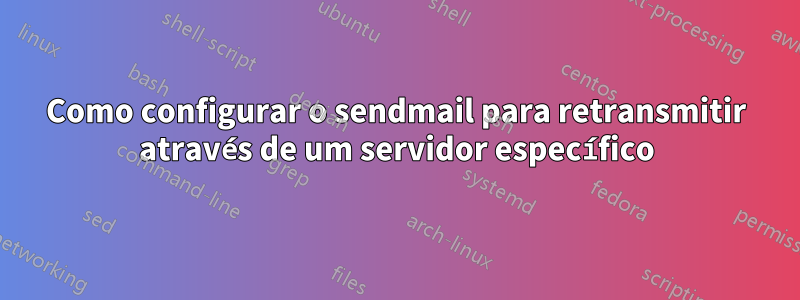 Como configurar o sendmail para retransmitir através de um servidor específico