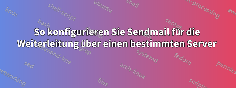 So konfigurieren Sie Sendmail für die Weiterleitung über einen bestimmten Server