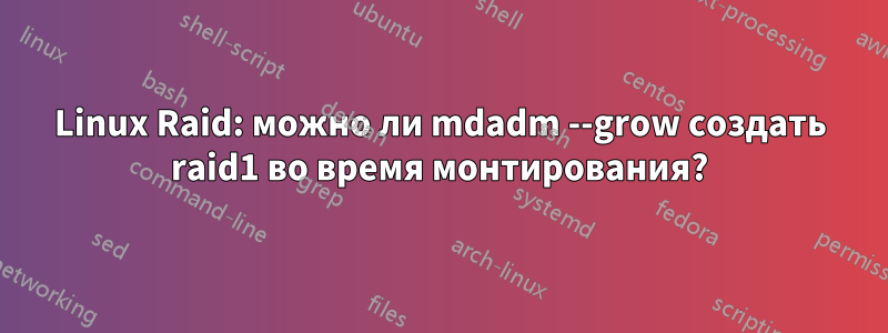 Linux Raid: можно ли mdadm --grow создать raid1 во время монтирования?