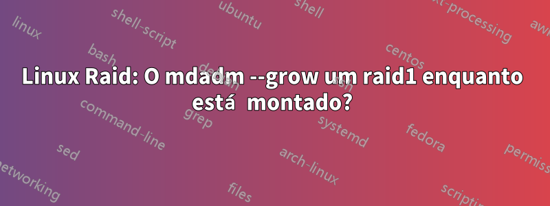 Linux Raid: O mdadm --grow um raid1 enquanto está montado?