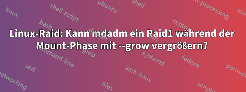 Linux-Raid: Kann mdadm ein Raid1 während der Mount-Phase mit --grow vergrößern?