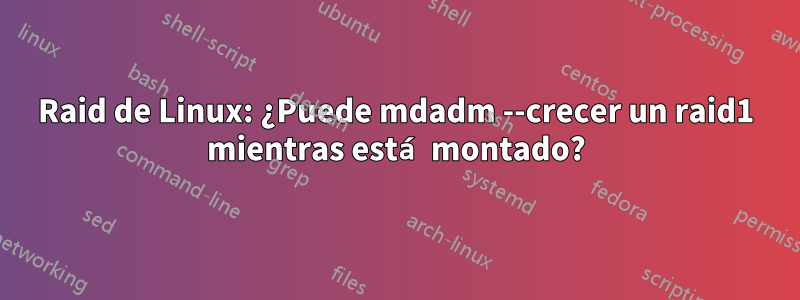 Raid de Linux: ¿Puede mdadm --crecer un raid1 mientras está montado?