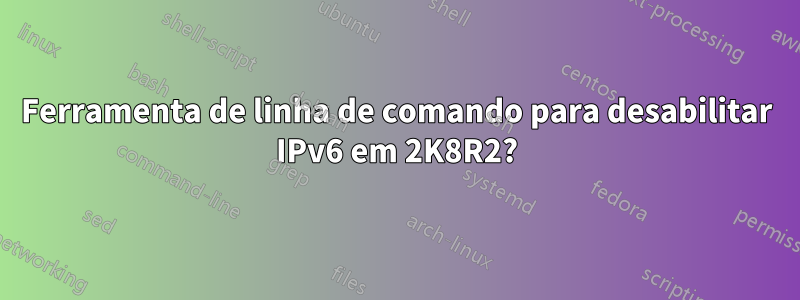 Ferramenta de linha de comando para desabilitar IPv6 em 2K8R2?