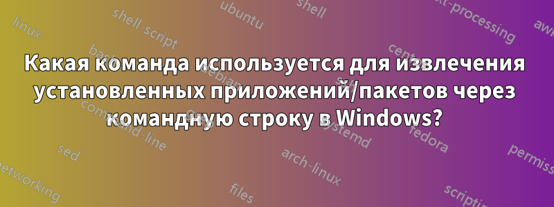 Какая команда используется для извлечения установленных приложений/пакетов через командную строку в Windows?