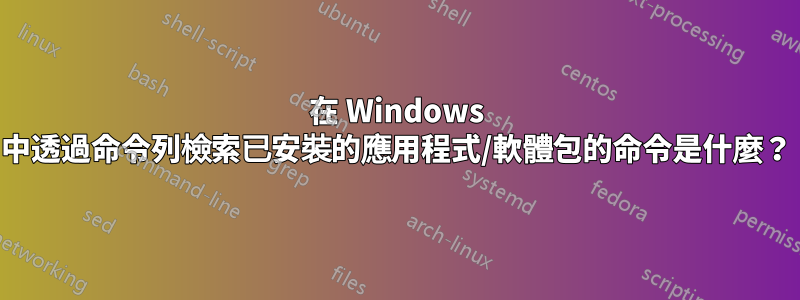 在 Windows 中透過命令列檢索已安裝的應用程式/軟體包的命令是什麼？