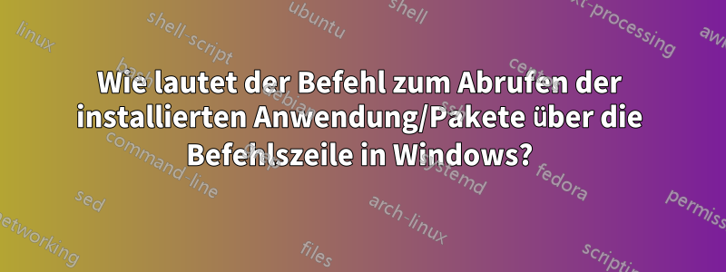 Wie lautet der Befehl zum Abrufen der installierten Anwendung/Pakete über die Befehlszeile in Windows?