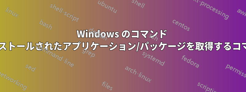 Windows のコマンド ライン経由でインストールされたアプリケーション/パッケージを取得するコマンドは何ですか?