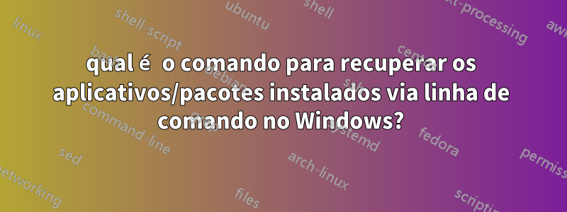 qual é o comando para recuperar os aplicativos/pacotes instalados via linha de comando no Windows?