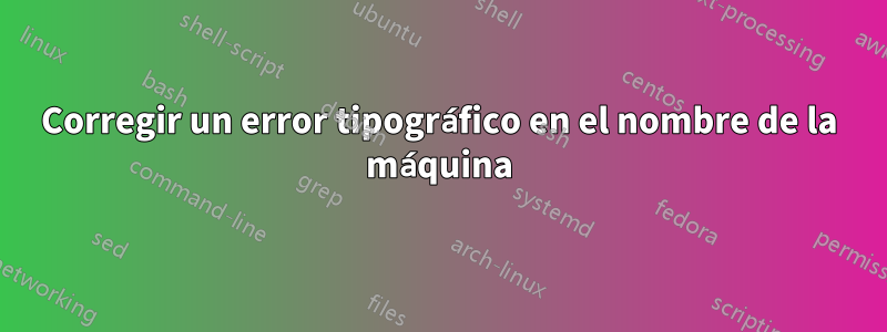 Corregir un error tipográfico en el nombre de la máquina