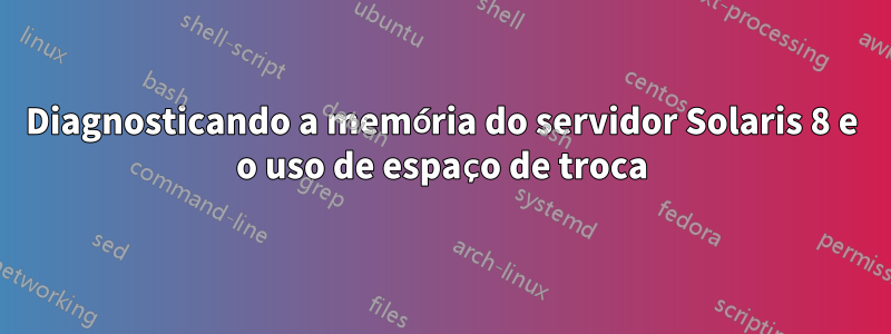 Diagnosticando a memória do servidor Solaris 8 e o uso de espaço de troca