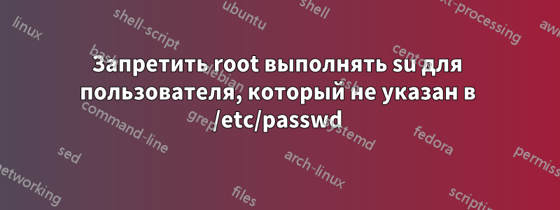 Запретить root выполнять su для пользователя, который не указан в /etc/passwd