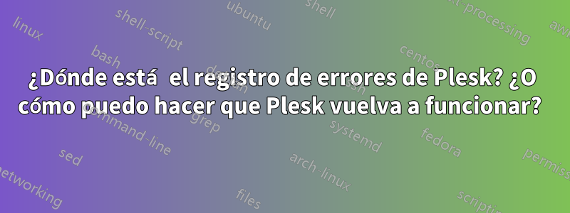 ¿Dónde está el registro de errores de Plesk? ¿O cómo puedo hacer que Plesk vuelva a funcionar? 