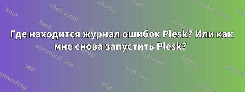 Где находится журнал ошибок Plesk? Или как мне снова запустить Plesk? 