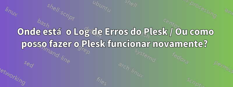 Onde está o Log de Erros do Plesk / Ou como posso fazer o Plesk funcionar novamente? 