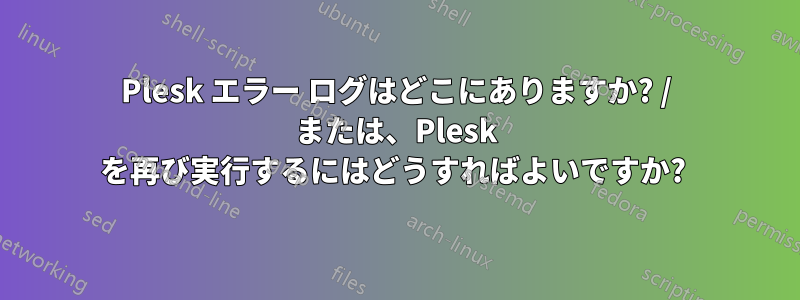 Plesk エラー ログはどこにありますか? / または、Plesk を再び実行するにはどうすればよいですか? 