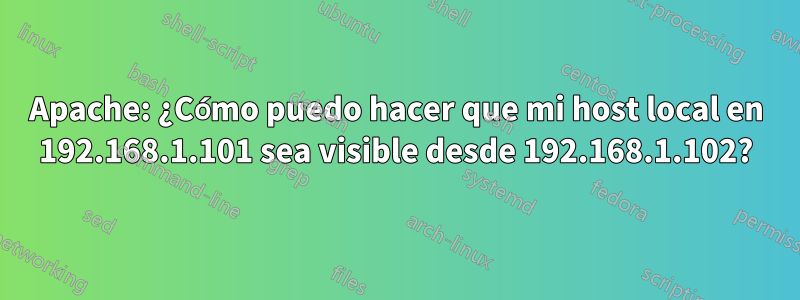 Apache: ¿Cómo puedo hacer que mi host local en 192.168.1.101 sea visible desde 192.168.1.102?