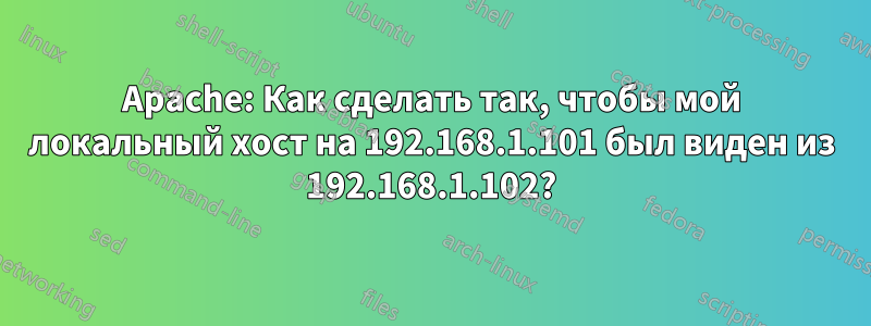 Apache: Как сделать так, чтобы мой локальный хост на 192.168.1.101 был виден из 192.168.1.102?