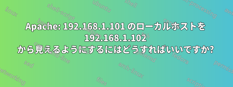 Apache: 192.168.1.101 のローカルホストを 192.168.1.102 から見えるようにするにはどうすればいいですか?