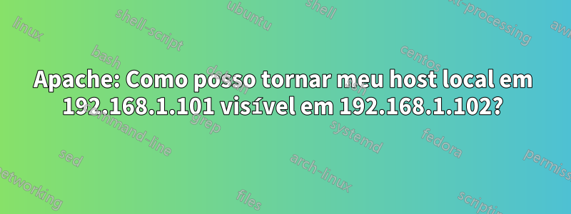 Apache: Como posso tornar meu host local em 192.168.1.101 visível em 192.168.1.102?