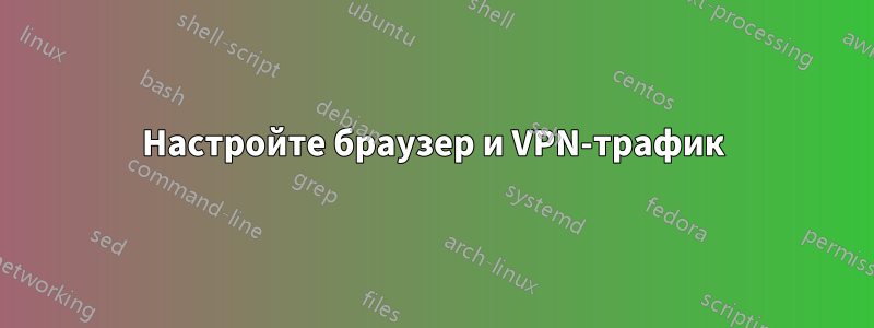 Настройте браузер и VPN-трафик