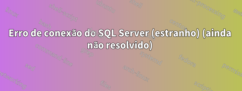 Erro de conexão do SQL Server (estranho) (ainda não resolvido)