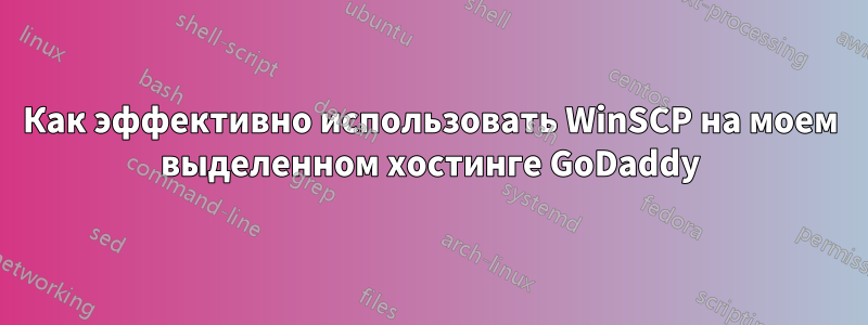 Как эффективно использовать WinSCP на моем выделенном хостинге GoDaddy