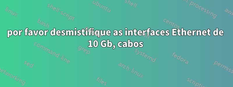 por favor desmistifique as interfaces Ethernet de 10 Gb, cabos