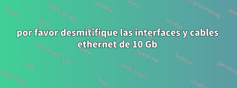 por favor desmitifique las interfaces y cables ethernet de 10 Gb