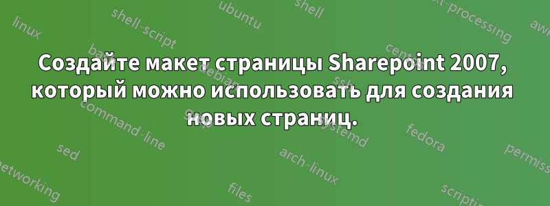 Создайте макет страницы Sharepoint 2007, который можно использовать для создания новых страниц.