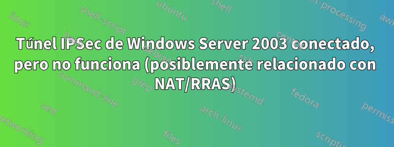 Túnel IPSec de Windows Server 2003 conectado, pero no funciona (posiblemente relacionado con NAT/RRAS)