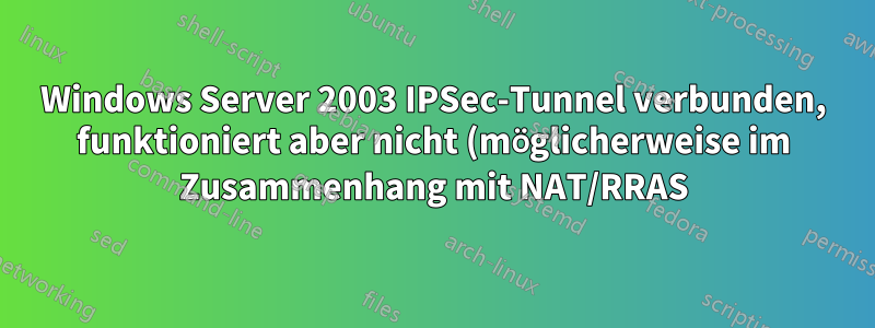Windows Server 2003 IPSec-Tunnel verbunden, funktioniert aber nicht (möglicherweise im Zusammenhang mit NAT/RRAS)