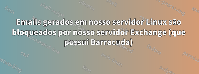 Emails gerados em nosso servidor Linux são bloqueados por nosso servidor Exchange (que possui Barracuda)