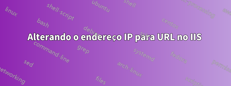 Alterando o endereço IP para URL no IIS