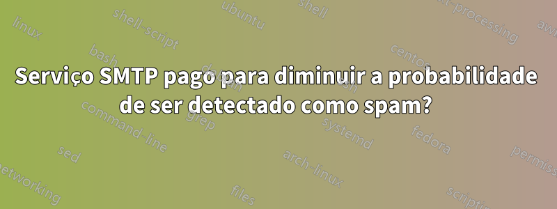 Serviço SMTP pago para diminuir a probabilidade de ser detectado como spam?