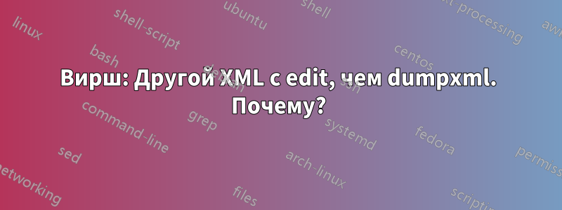 Вирш: Другой XML с edit, чем dumpxml. Почему?