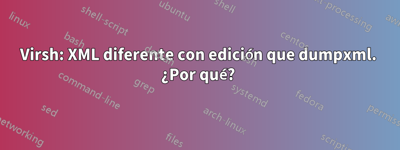 Virsh: XML diferente con edición que dumpxml. ¿Por qué?