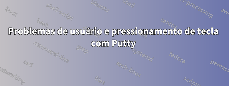 Problemas de usuário e pressionamento de tecla com Putty