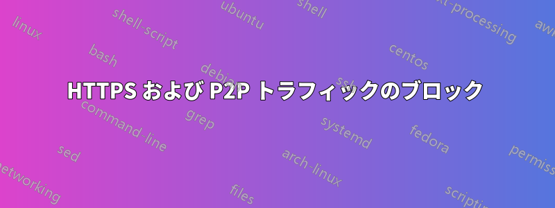 HTTPS および P2P トラフィックのブロック