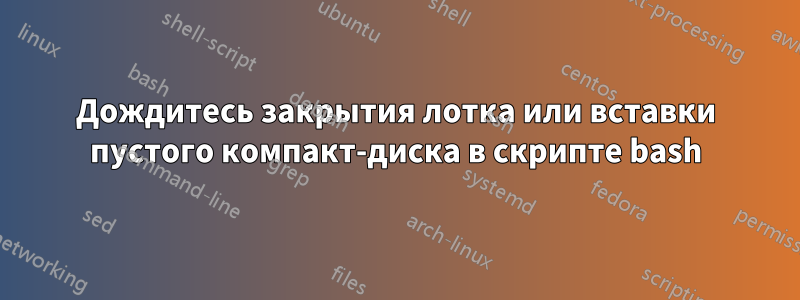 Дождитесь закрытия лотка или вставки пустого компакт-диска в скрипте bash