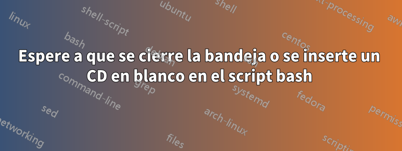 Espere a que se cierre la bandeja o se inserte un CD en blanco en el script bash