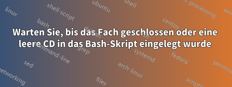 Warten Sie, bis das Fach geschlossen oder eine leere CD in das Bash-Skript eingelegt wurde