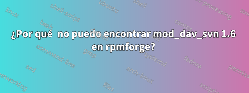 ¿Por qué no puedo encontrar mod_dav_svn 1.6 en rpmforge?