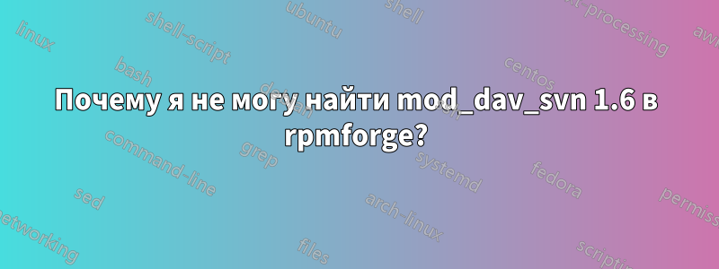 Почему я не могу найти mod_dav_svn 1.6 в rpmforge?