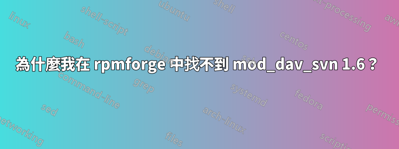 為什麼我在 rpmforge 中找不到 mod_dav_svn 1.6？