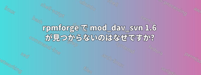 rpmforge で mod_dav_svn 1.6 が見つからないのはなぜですか?