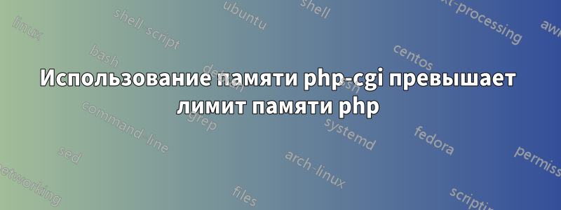 Использование памяти php-cgi превышает лимит памяти php