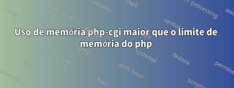 Uso de memória php-cgi maior que o limite de memória do php