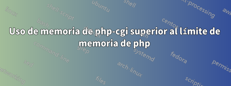 Uso de memoria de php-cgi superior al límite de memoria de php